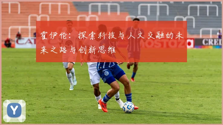 霍伊伦：探索科技与人文交融的未来之路与创新思维