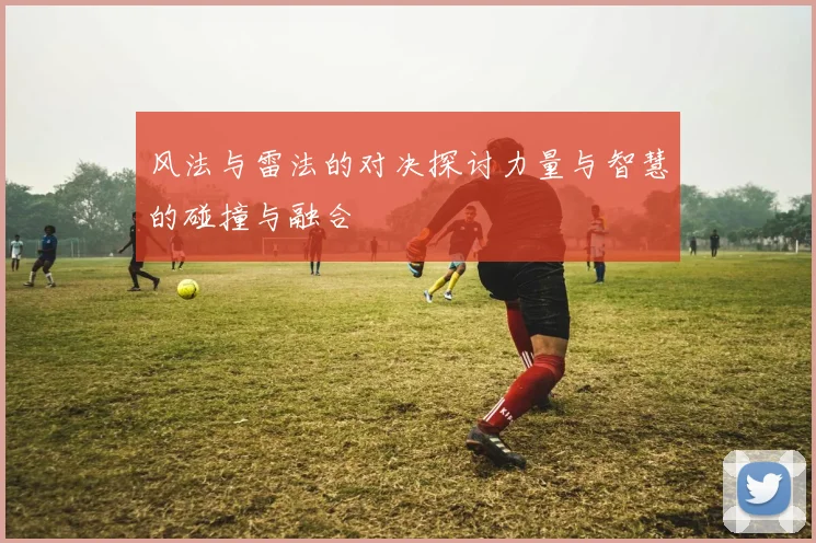 风法与雷法的对决探讨力量与智慧的碰撞与融合
