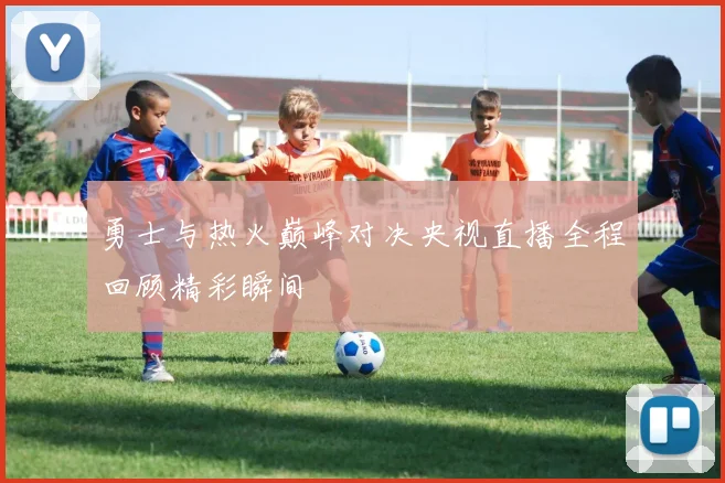 勇士与热火巅峰对决央视直播全程回顾精彩瞬间