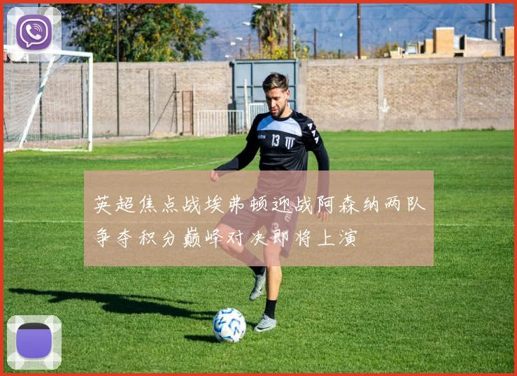 英超焦点战埃弗顿迎战阿森纳两队争夺积分巅峰对决即将上演