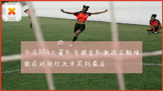 今日NBA火箭队与掘金队激战正酣谁能在这场对决中笑到最后