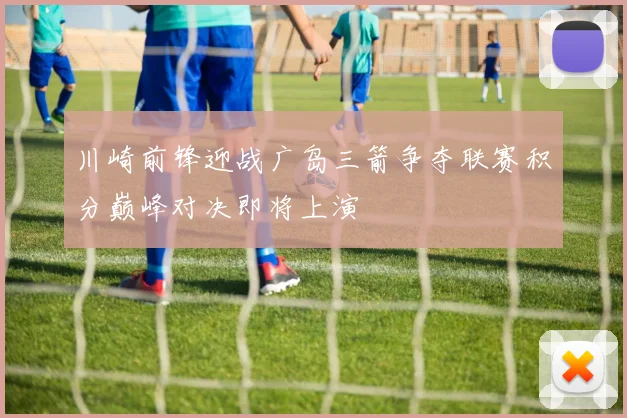 川崎前锋迎战广岛三箭争夺联赛积分巅峰对决即将上演