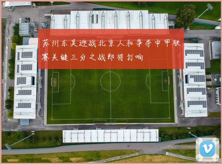 苏州东吴迎战北京人和争夺中甲联赛关键三分之战即将打响