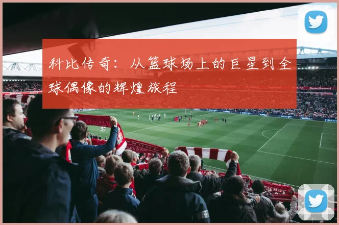 科比传奇：从篮球场上的巨星到全球偶像的辉煌旅程