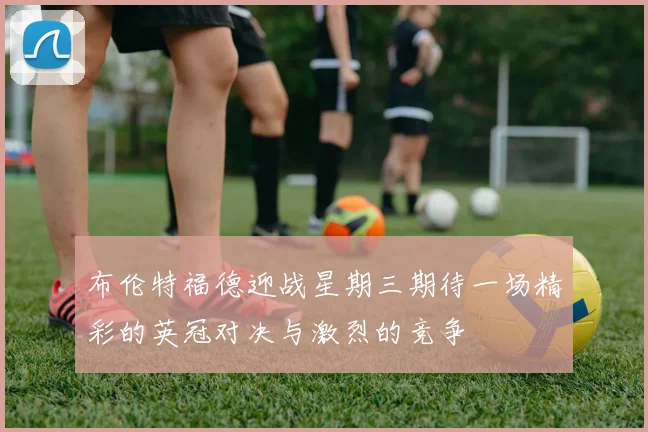 布伦特福德迎战星期三期待一场精彩的英冠对决与激烈的竞争