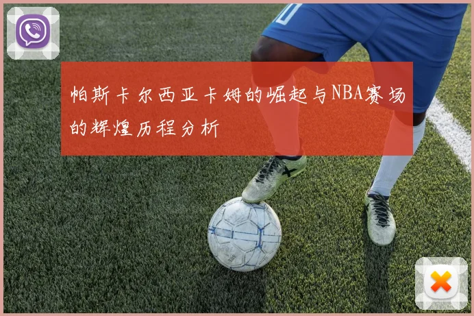 帕斯卡尔西亚卡姆的崛起与NBA赛场的辉煌历程分析