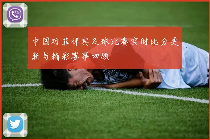 中国对菲律宾足球比赛实时比分更新与精彩赛事回顾