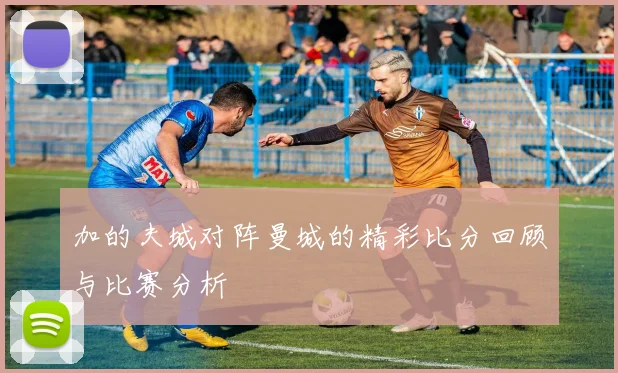 加的夫城对阵曼城的精彩比分回顾与比赛分析