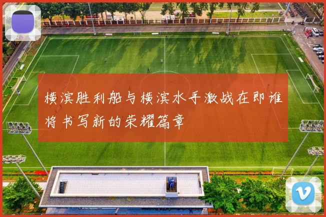 横滨胜利船与横滨水手激战在即谁将书写新的荣耀篇章