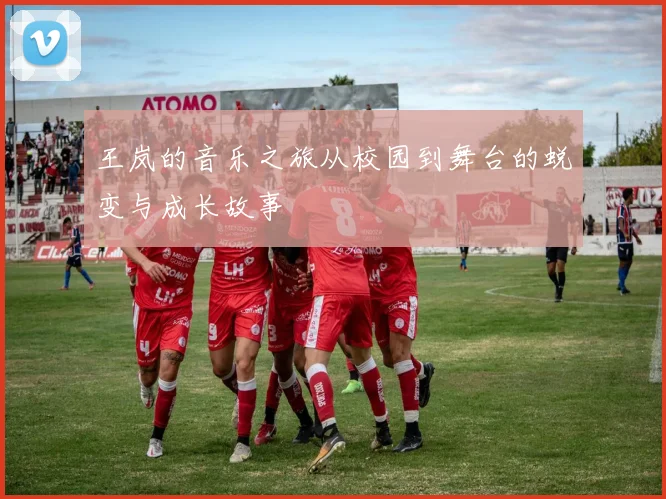 王岚的音乐之旅从校园到舞台的蜕变与成长故事