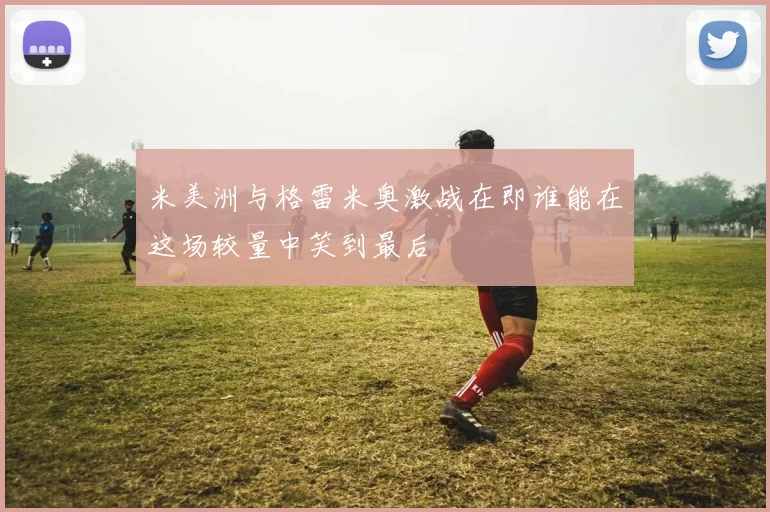 米美洲与格雷米奥激战在即谁能在这场较量中笑到最后