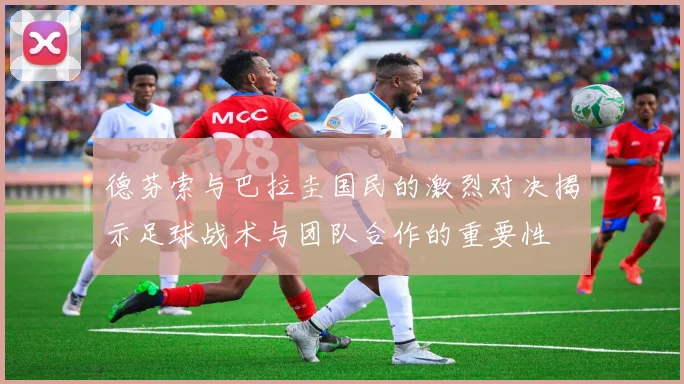 德芬索与巴拉圭国民的激烈对决揭示足球战术与团队合作的重要性