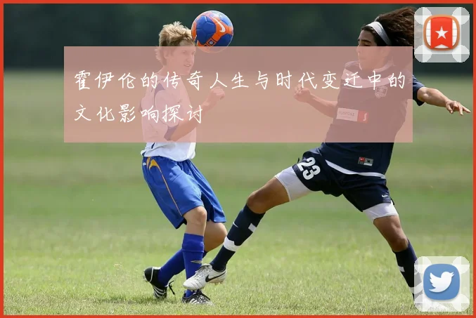 霍伊伦的传奇人生与时代变迁中的文化影响探讨