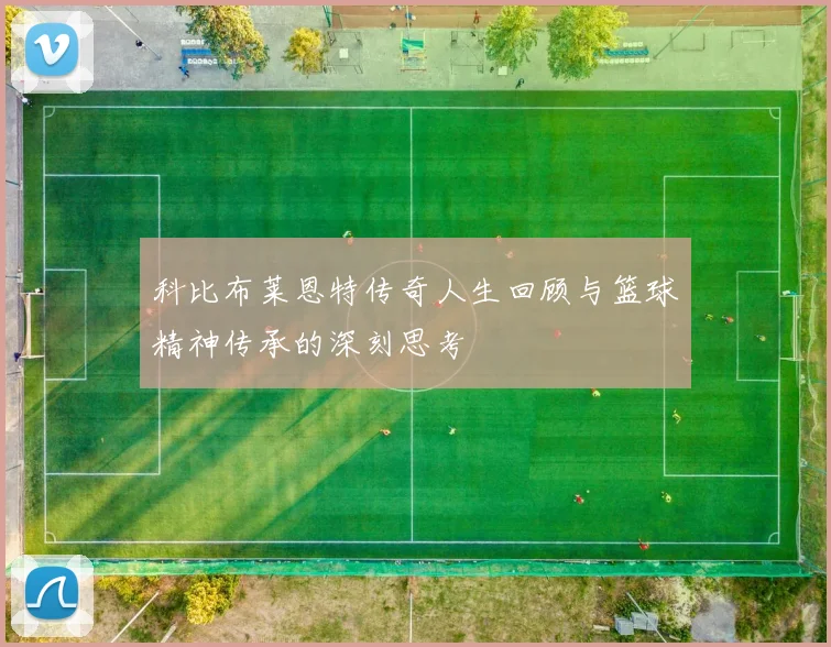 科比布莱恩特传奇人生回顾与篮球精神传承的深刻思考