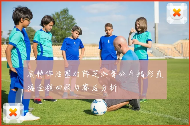 底特律活塞对阵芝加哥公牛精彩直播全程回顾与赛后分析