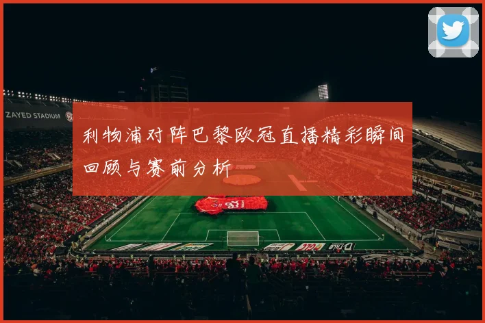 利物浦对阵巴黎欧冠直播精彩瞬间回顾与赛前分析