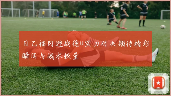 日乙福冈迎战德u实力对决期待精彩瞬间与战术较量