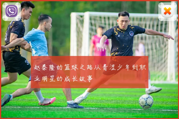 赵泰隆的篮球之路从青涩少年到职业明星的成长故事