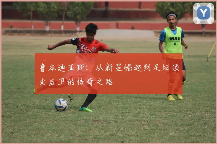 鲁本迪亚斯：从新星崛起到足坛顶尖后卫的传奇之路