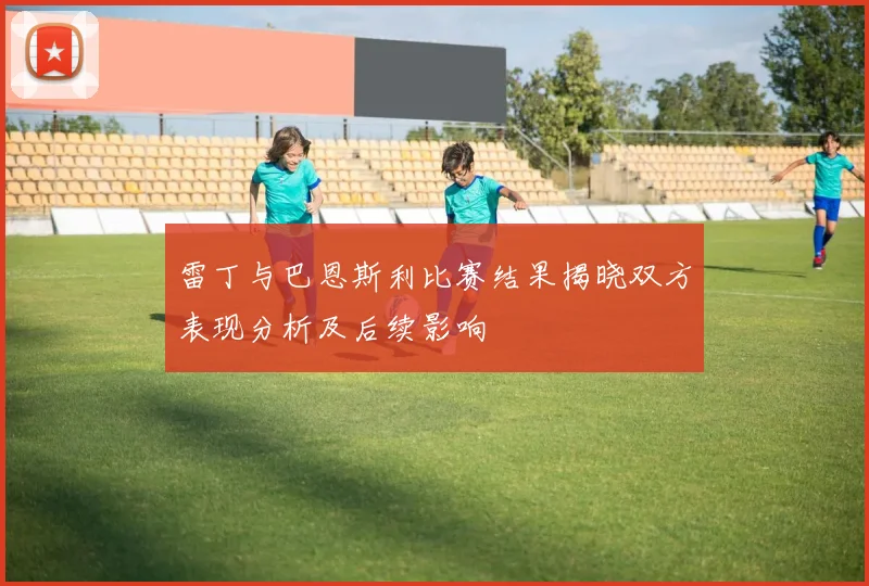 雷丁与巴恩斯利比赛结果揭晓双方表现分析及后续影响