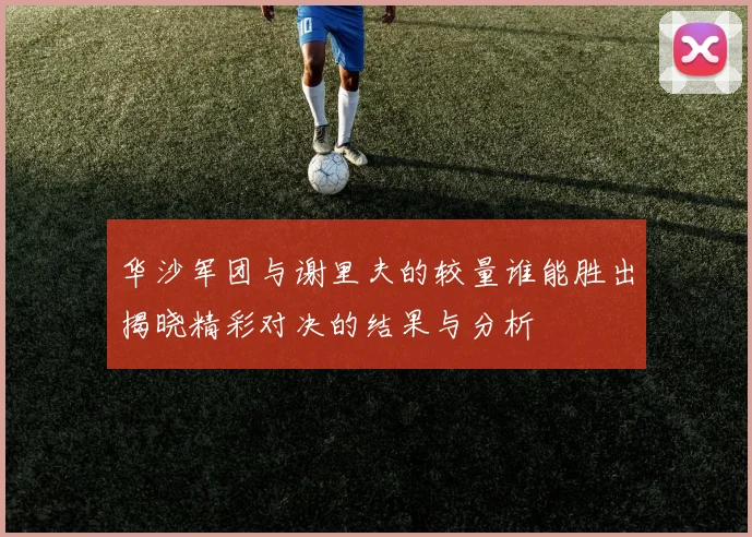 华沙军团与谢里夫的较量谁能胜出揭晓精彩对决的结果与分析