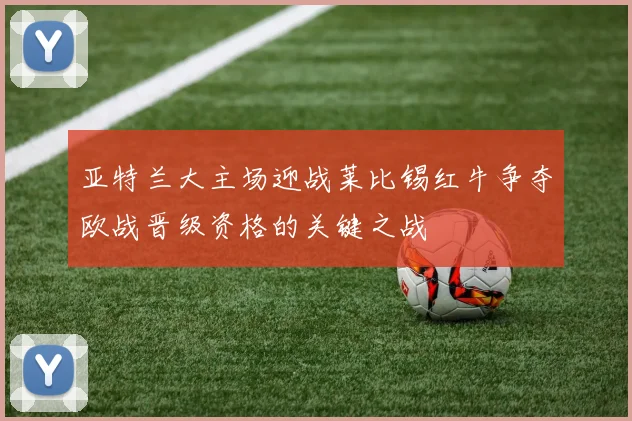 亚特兰大主场迎战莱比锡红牛争夺欧战晋级资格的关键之战