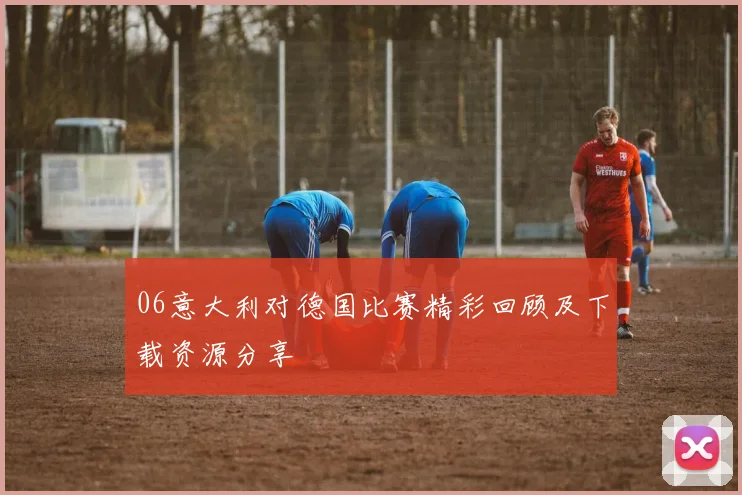 06意大利对德国比赛精彩回顾及下载资源分享