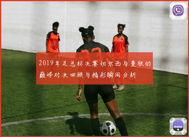 2019年足总杯决赛切尔西与曼联的巅峰对决回顾与精彩瞬间分析