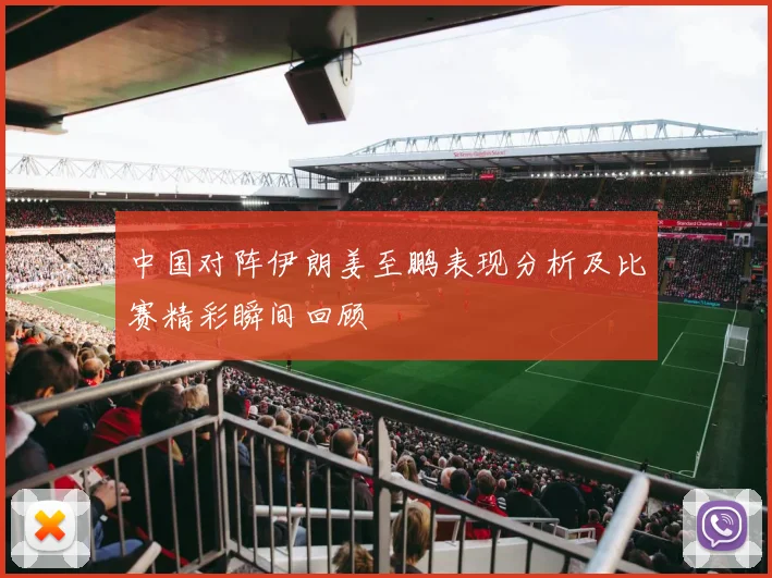 中国对阵伊朗姜至鹏表现分析及比赛精彩瞬间回顾