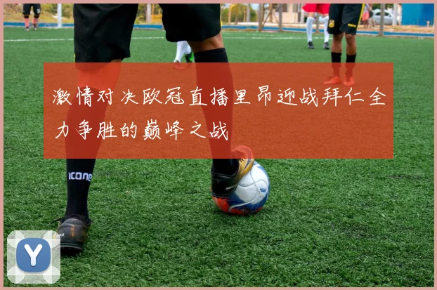 激情对决欧冠直播里昂迎战拜仁全力争胜的巅峰之战