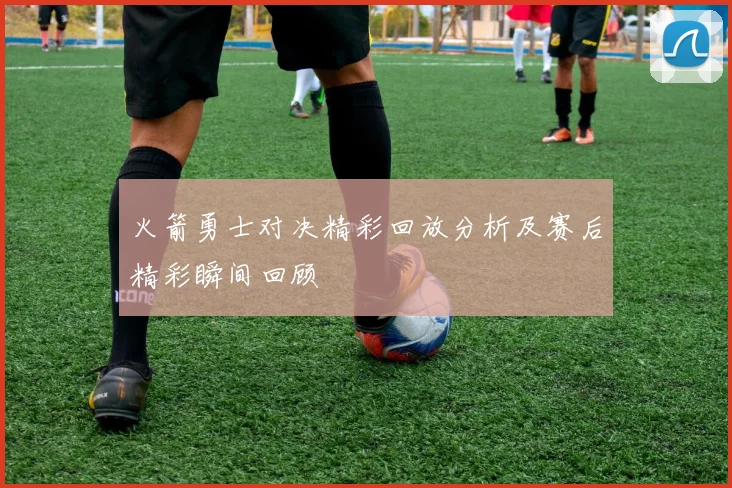 火箭勇士对决精彩回放分析及赛后精彩瞬间回顾