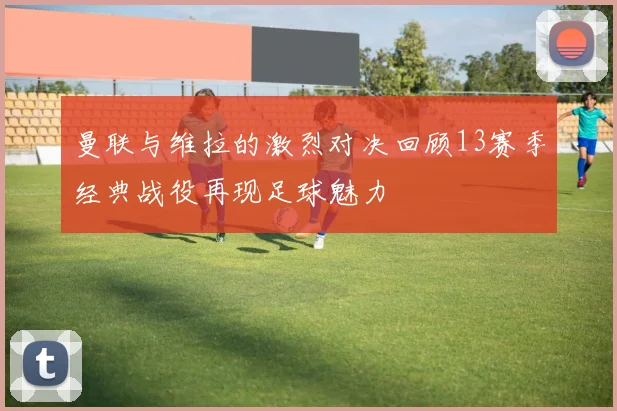 曼联与维拉的激烈对决回顾13赛季经典战役再现足球魅力