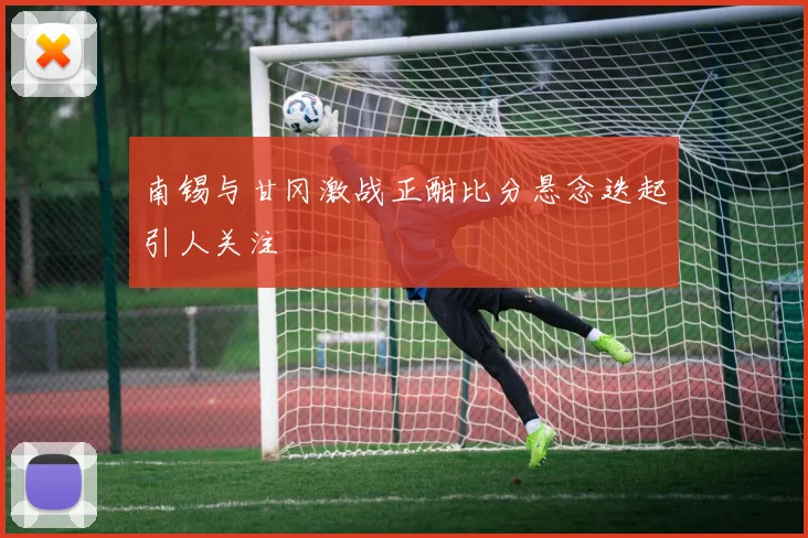 南锡与甘冈激战正酣比分悬念迭起引人关注