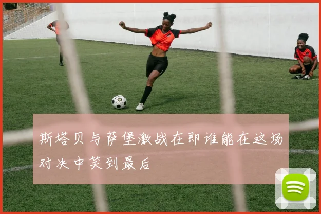 斯塔贝与萨堡激战在即谁能在这场对决中笑到最后