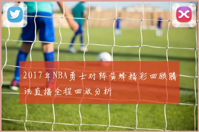 2017年NBA勇士对阵黄蜂精彩回顾腾讯直播全程回放分析