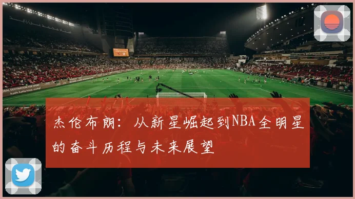 杰伦布朗：从新星崛起到NBA全明星的奋斗历程与未来展望