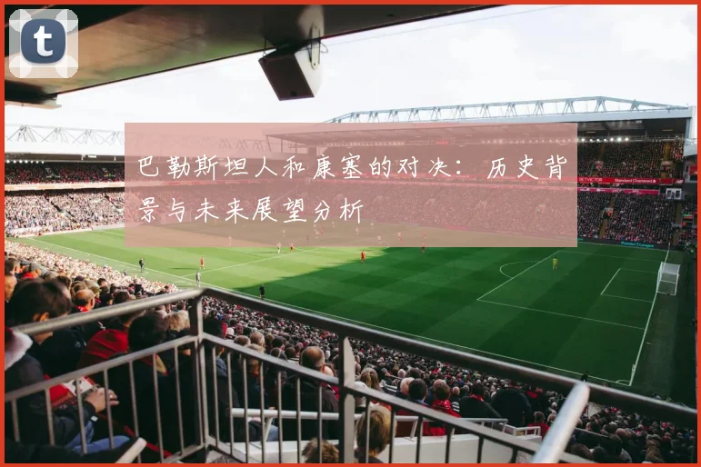 巴勒斯坦人和康塞的对决：历史背景与未来展望分析