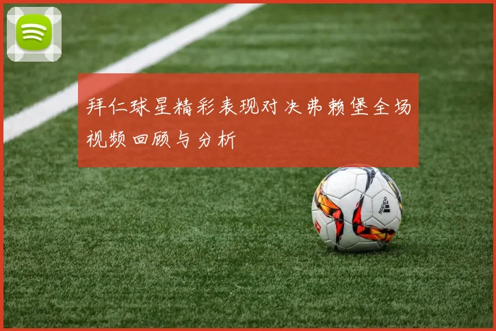 拜仁球星精彩表现对决弗赖堡全场视频回顾与分析