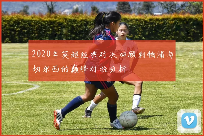 2020年英超经典对决回顾利物浦与切尔西的巅峰对抗分析