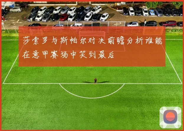 莎索罗与斯帕尔对决前瞻分析谁能在意甲赛场中笑到最后