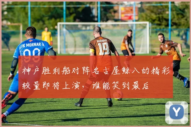 神户胜利船对阵名古屋鲸八的精彩较量即将上演，谁能笑到最后