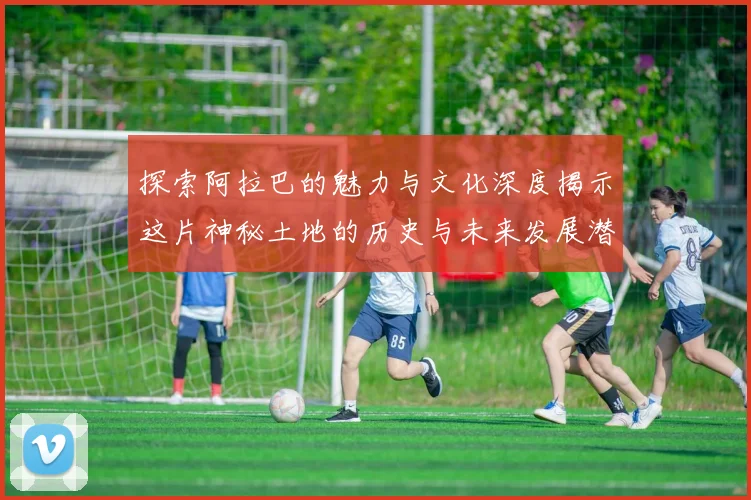 探索阿拉巴的魅力与文化深度揭示这片神秘土地的历史与未来发展潜力