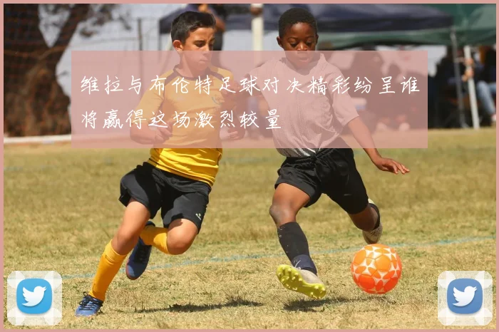 维拉与布伦特足球对决精彩纷呈谁将赢得这场激烈较量