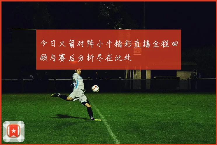 今日火箭对阵小牛精彩直播全程回顾与赛后分析尽在此处