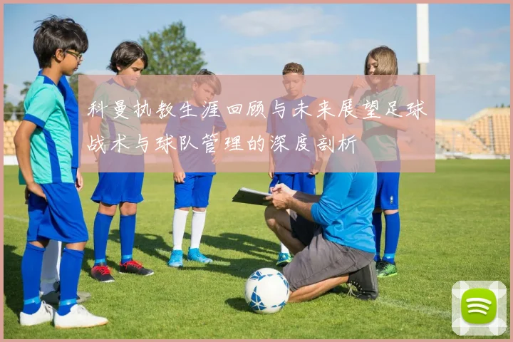 科曼执教生涯回顾与未来展望足球战术与球队管理的深度剖析